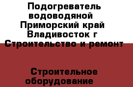 Подогреватель водоводяной - Приморский край, Владивосток г. Строительство и ремонт » Строительное оборудование   